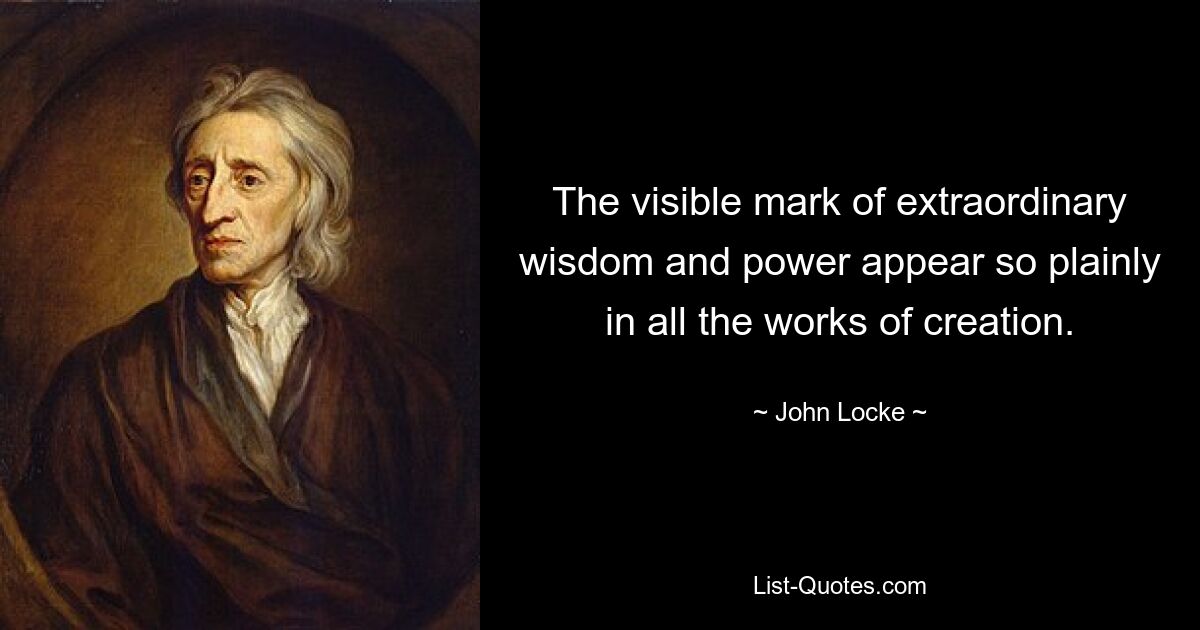 The visible mark of extraordinary wisdom and power appear so plainly in all the works of creation. — © John Locke