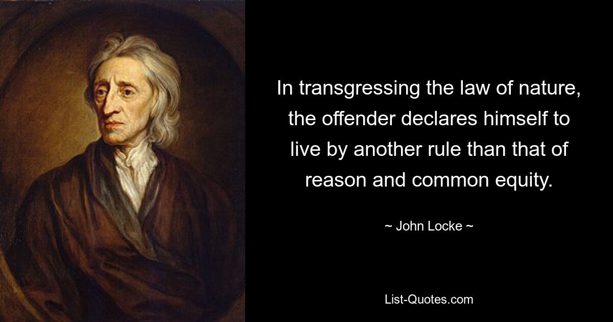 In transgressing the law of nature, the offender declares himself to live by another rule than that of reason and common equity. — © John Locke