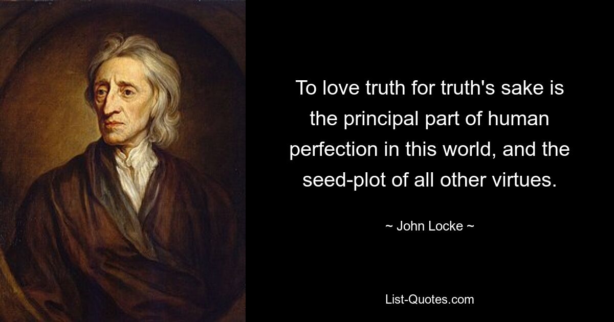 To love truth for truth's sake is the principal part of human perfection in this world, and the seed-plot of all other virtues. — © John Locke