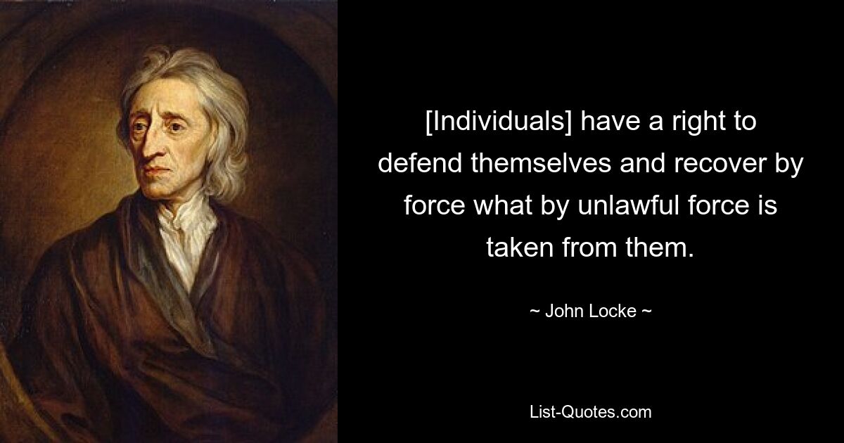 [Individuals] have a right to defend themselves and recover by force what by unlawful force is taken from them. — © John Locke