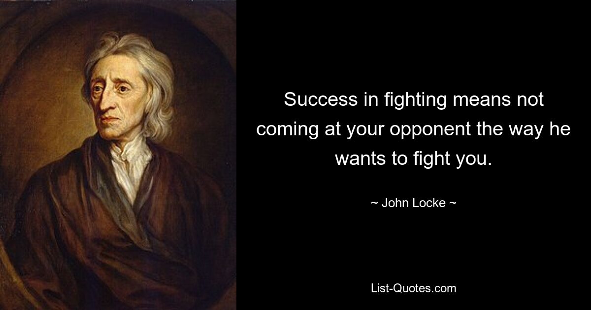 Success in fighting means not coming at your opponent the way he wants to fight you. — © John Locke