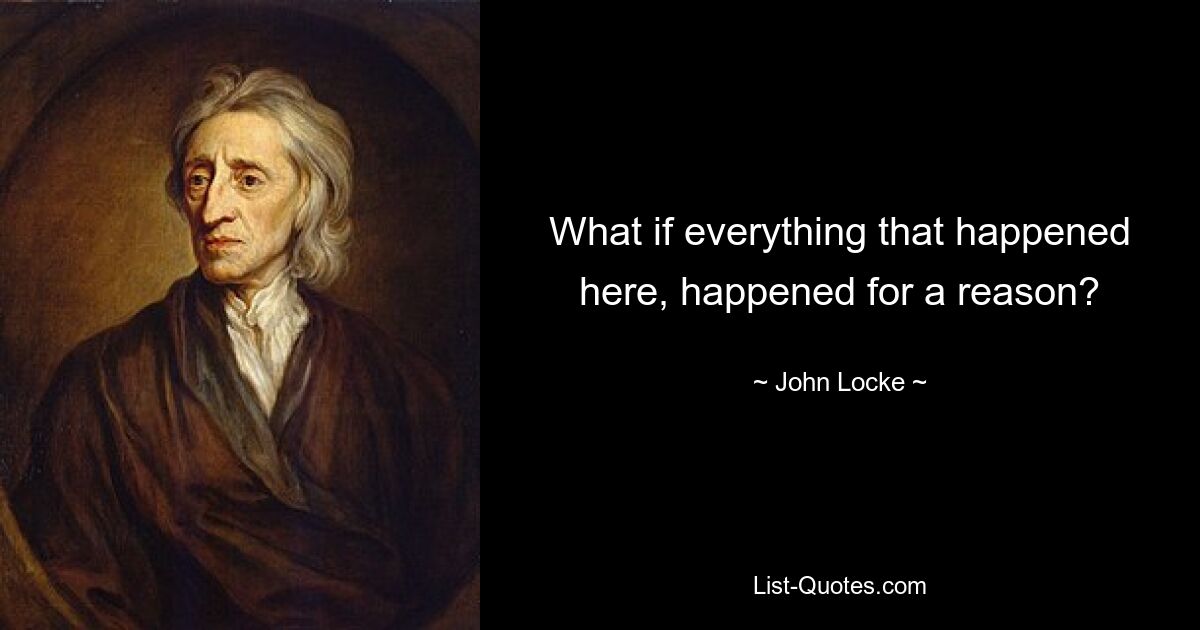 What if everything that happened here, happened for a reason? — © John Locke