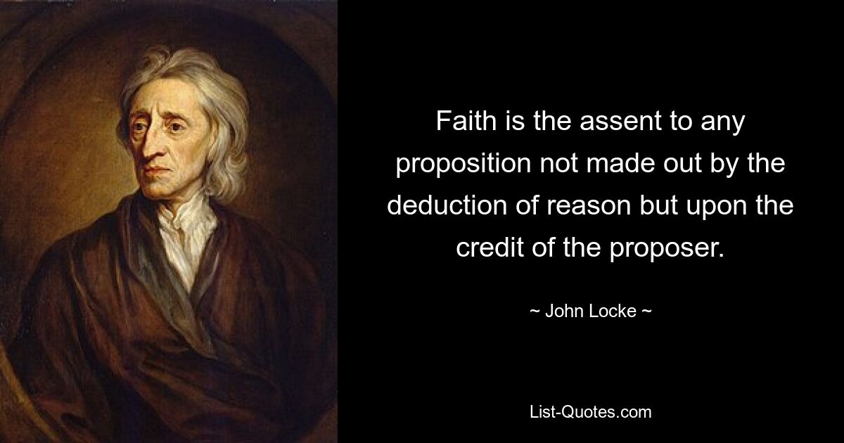 Faith is the assent to any proposition not made out by the deduction of reason but upon the credit of the proposer. — © John Locke