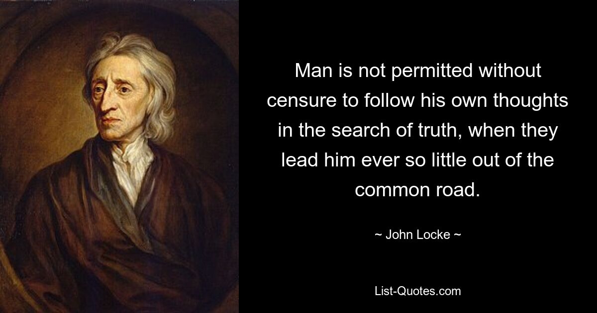 Man is not permitted without censure to follow his own thoughts in the search of truth, when they lead him ever so little out of the common road. — © John Locke