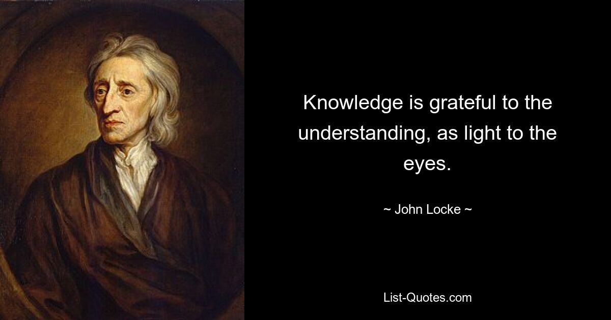 Knowledge is grateful to the understanding, as light to the eyes. — © John Locke