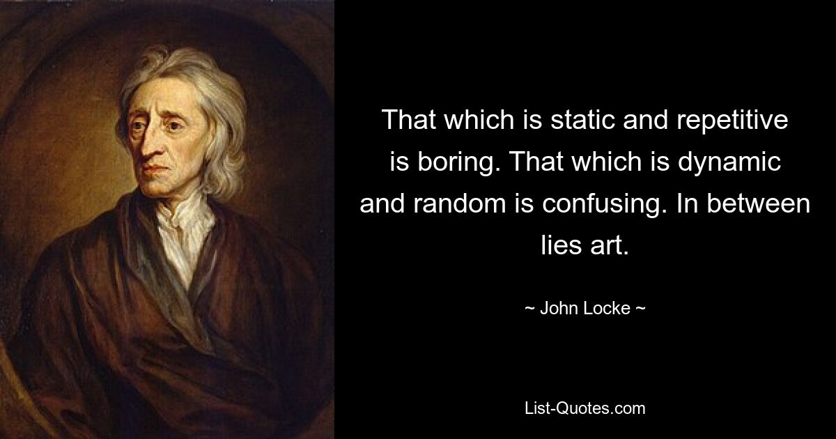 That which is static and repetitive is boring. That which is dynamic and random is confusing. In between lies art. — © John Locke