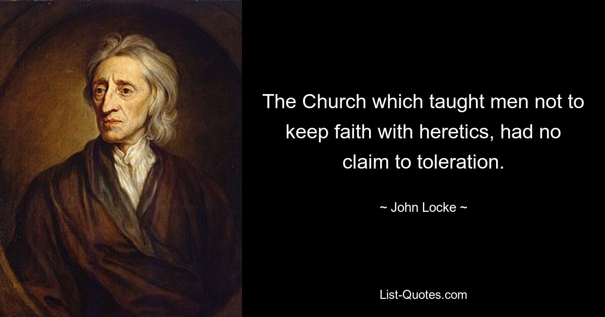 The Church which taught men not to keep faith with heretics, had no claim to toleration. — © John Locke