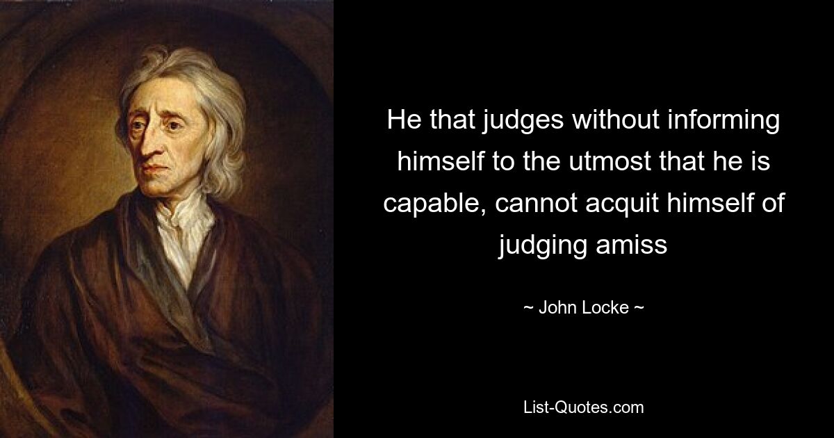 He that judges without informing himself to the utmost that he is capable, cannot acquit himself of judging amiss — © John Locke