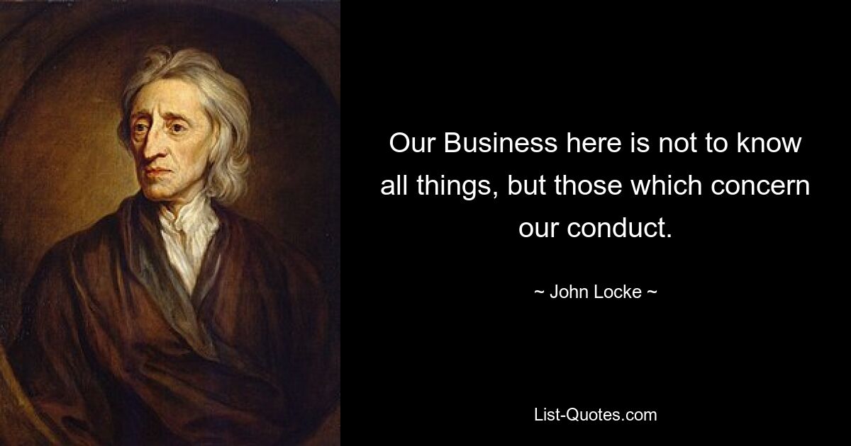 Our Business here is not to know all things, but those which concern our conduct. — © John Locke