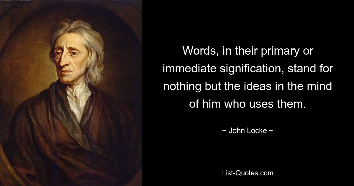 Words, in their primary or immediate signification, stand for nothing but the ideas in the mind of him who uses them. — © John Locke