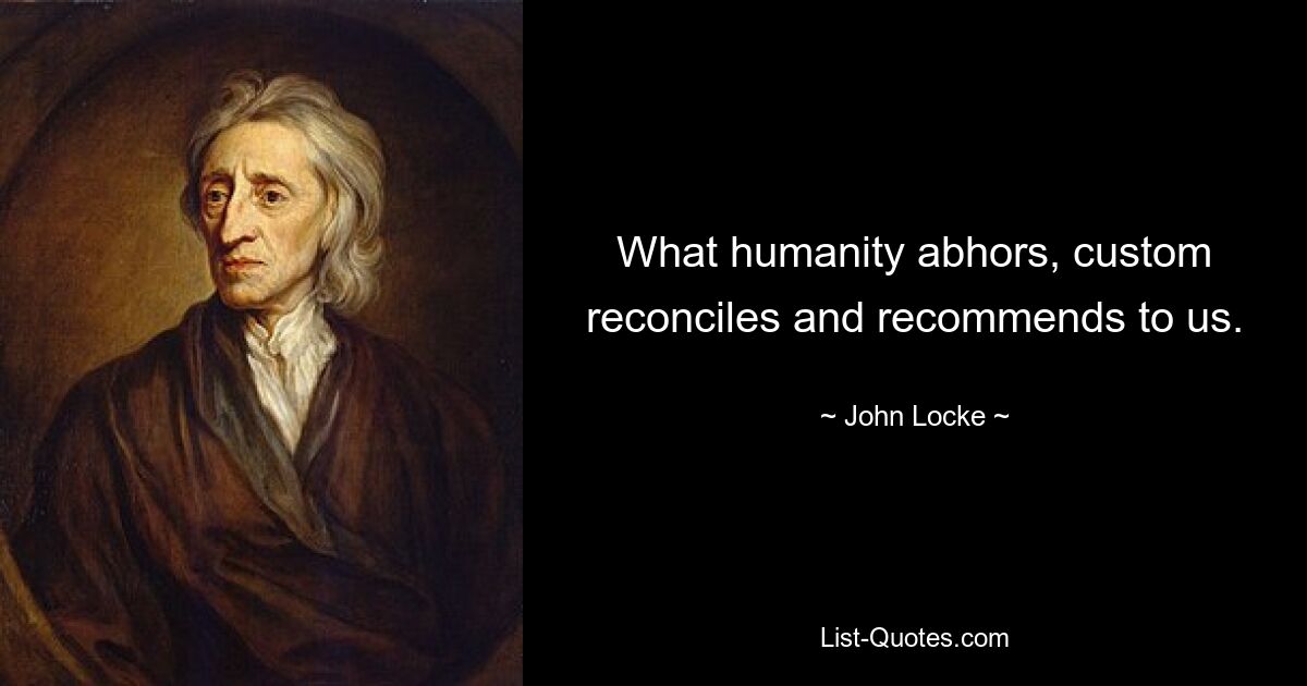 What humanity abhors, custom reconciles and recommends to us. — © John Locke