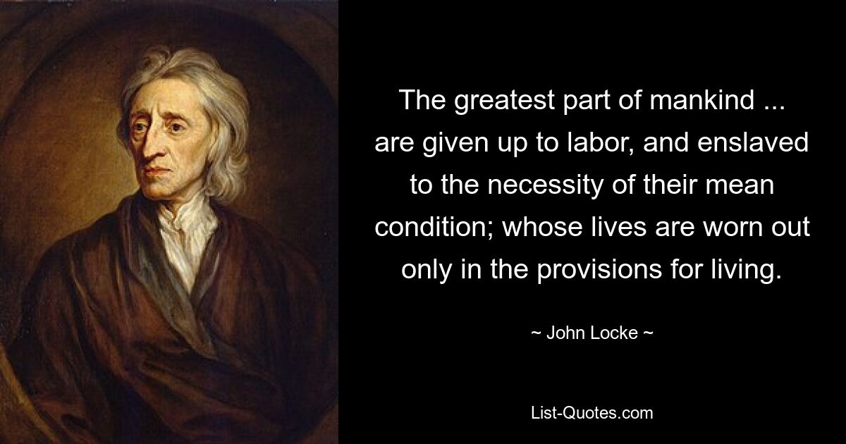 The greatest part of mankind ... are given up to labor, and enslaved to the necessity of their mean condition; whose lives are worn out only in the provisions for living. — © John Locke