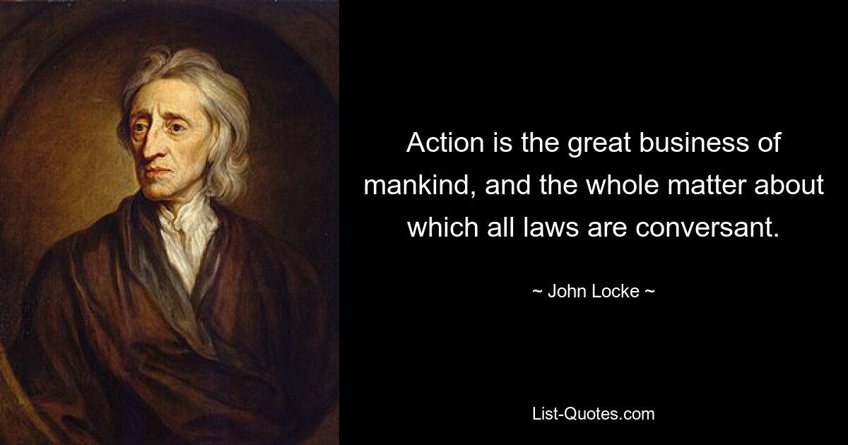 Action is the great business of mankind, and the whole matter about which all laws are conversant. — © John Locke