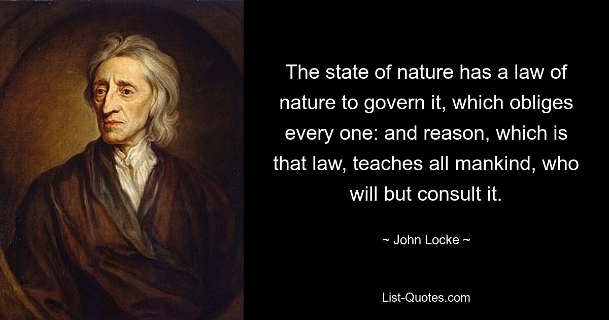 Der Naturzustand unterliegt einem Naturgesetz, das jeden verpflichtet, und die Vernunft, die dieses Gesetz ist, lehrt die ganze Menschheit, die es nur konsultieren will. — © John Locke