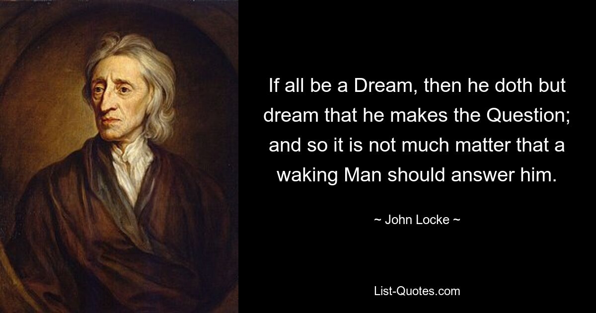 If all be a Dream, then he doth but dream that he makes the Question; and so it is not much matter that a waking Man should answer him. — © John Locke