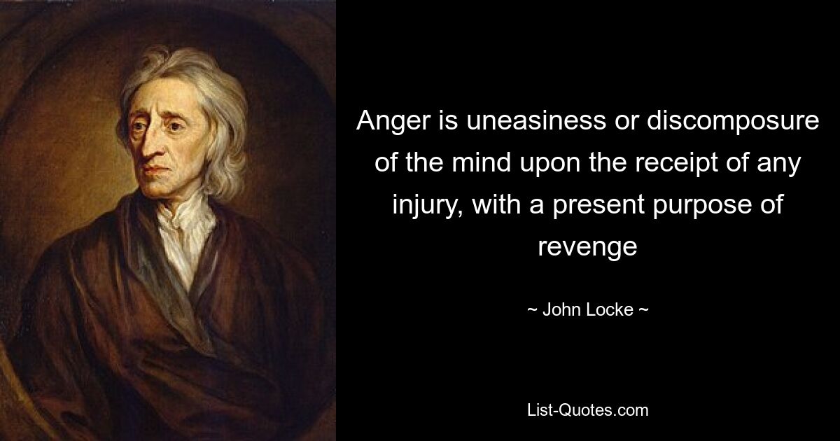 Anger is uneasiness or discomposure of the mind upon the receipt of any injury, with a present purpose of revenge — © John Locke