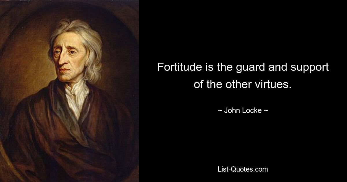 Fortitude is the guard and support of the other virtues. — © John Locke