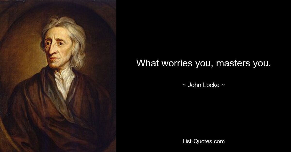 What worries you, masters you. — © John Locke