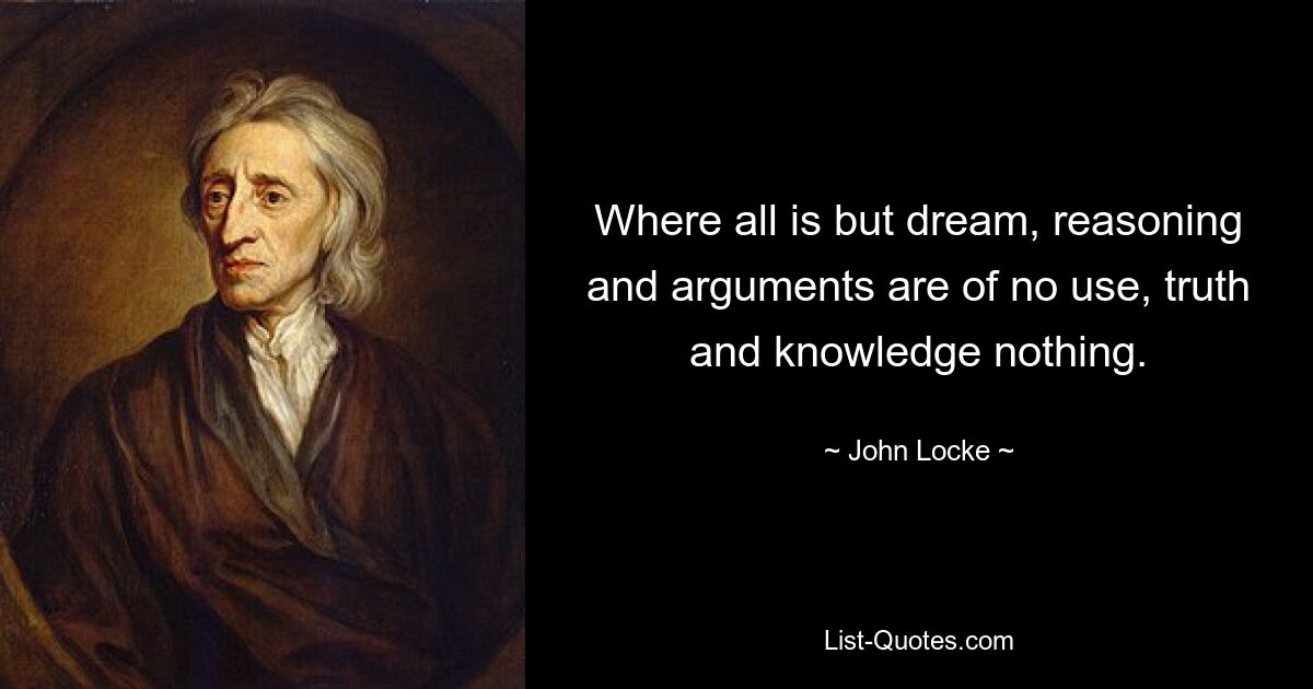 Where all is but dream, reasoning and arguments are of no use, truth and knowledge nothing. — © John Locke