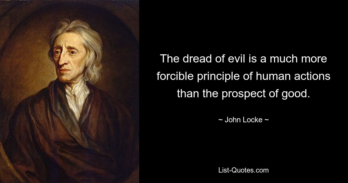 The dread of evil is a much more forcible principle of human actions than the prospect of good. — © John Locke