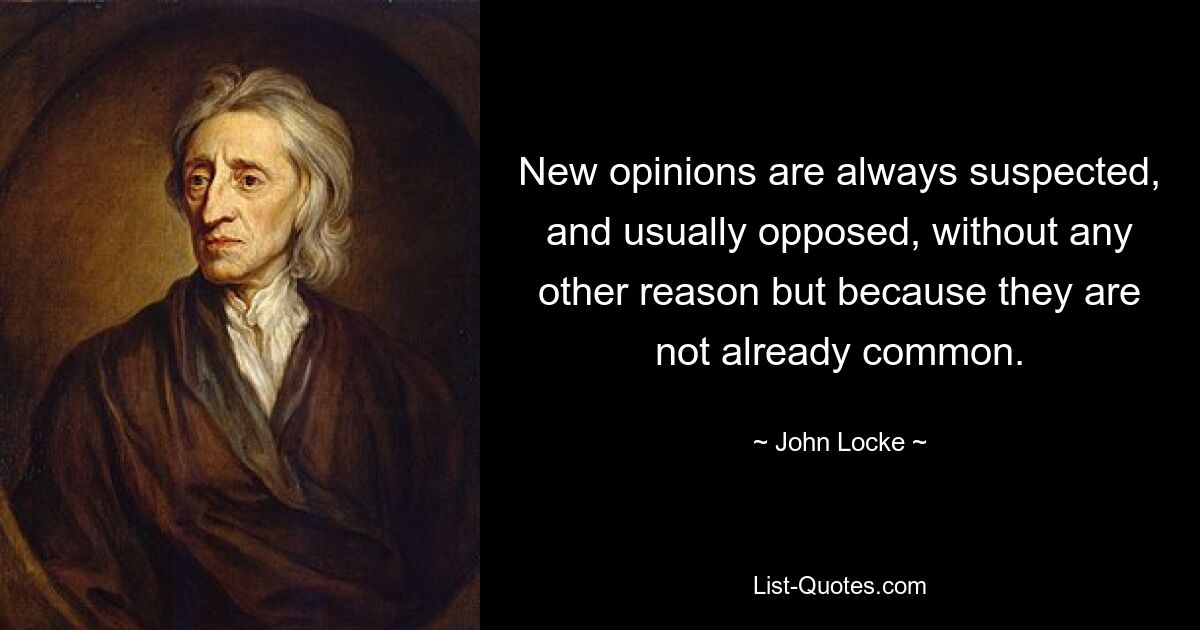 New opinions are always suspected, and usually opposed, without any other reason but because they are not already common. — © John Locke