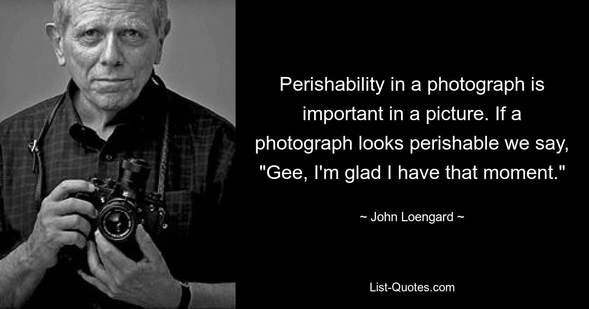 Perishability in a photograph is important in a picture. If a photograph looks perishable we say, "Gee, I'm glad I have that moment." — © John Loengard