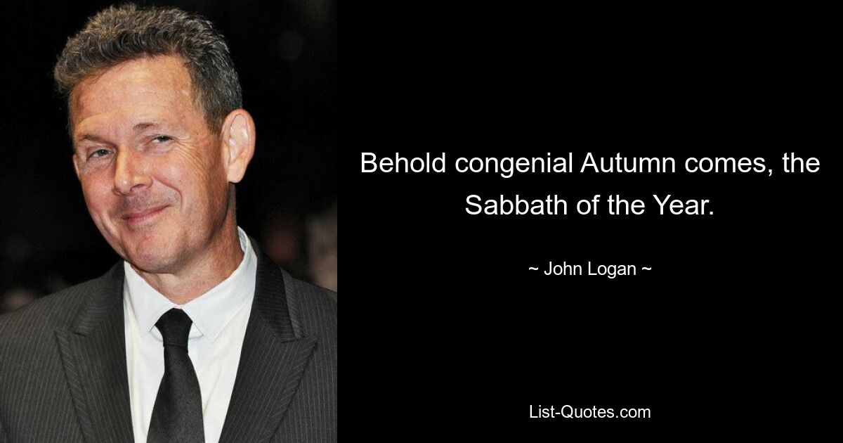 Behold congenial Autumn comes, the Sabbath of the Year. — © John Logan