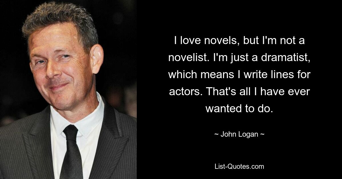 I love novels, but I'm not a novelist. I'm just a dramatist, which means I write lines for actors. That's all I have ever wanted to do. — © John Logan