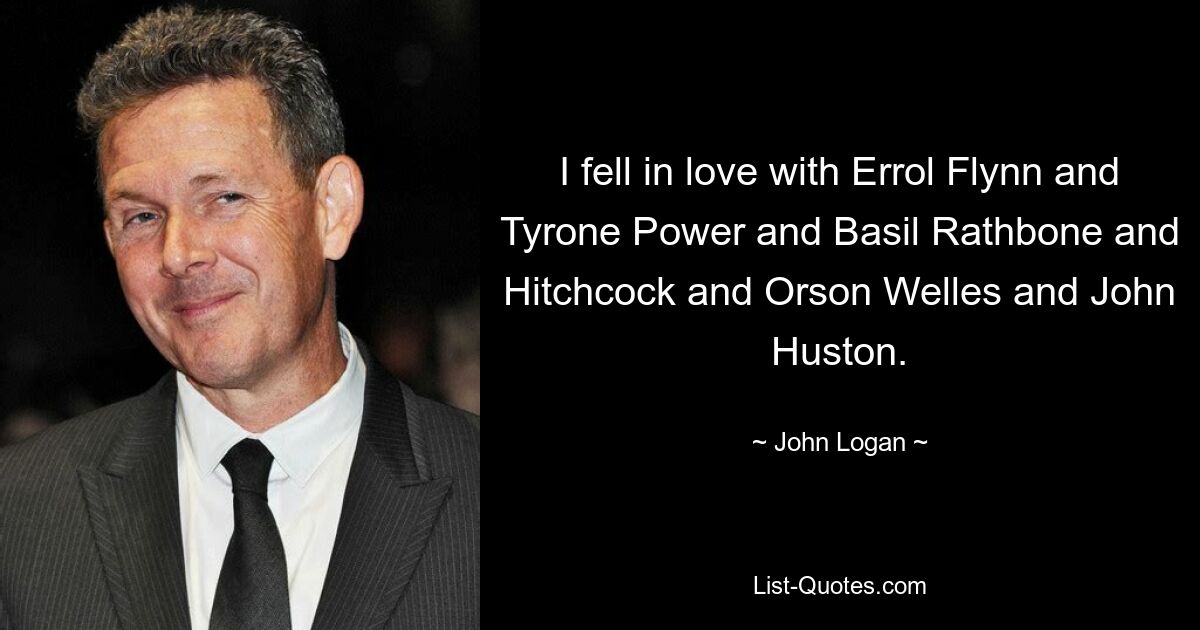 I fell in love with Errol Flynn and Tyrone Power and Basil Rathbone and Hitchcock and Orson Welles and John Huston. — © John Logan