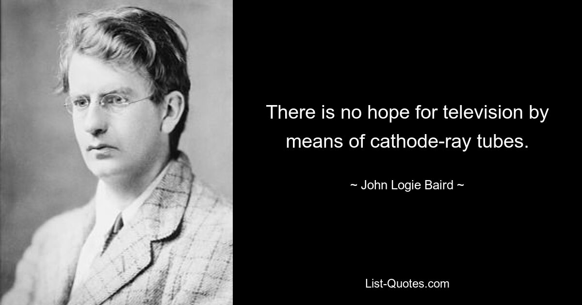 There is no hope for television by means of cathode-ray tubes. — © John Logie Baird