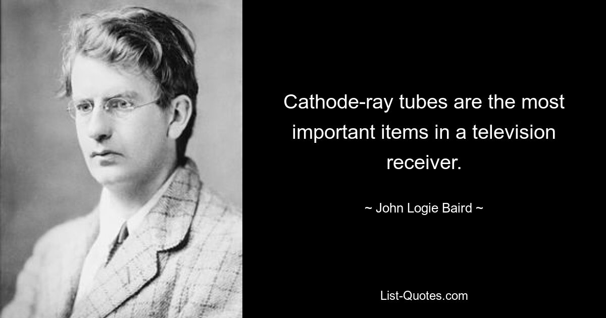 Cathode-ray tubes are the most important items in a television receiver. — © John Logie Baird