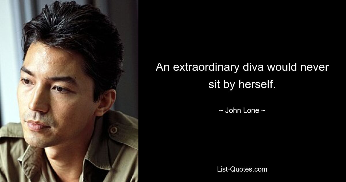 An extraordinary diva would never sit by herself. — © John Lone