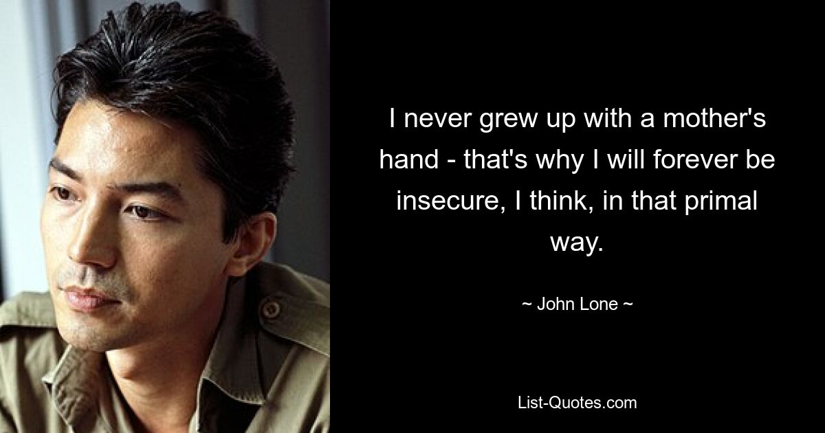 I never grew up with a mother's hand - that's why I will forever be insecure, I think, in that primal way. — © John Lone