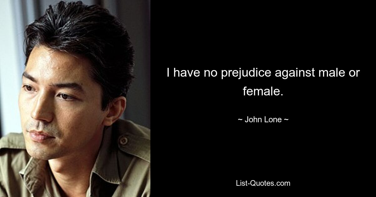 I have no prejudice against male or female. — © John Lone