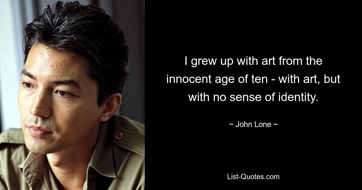 I grew up with art from the innocent age of ten - with art, but with no sense of identity. — © John Lone