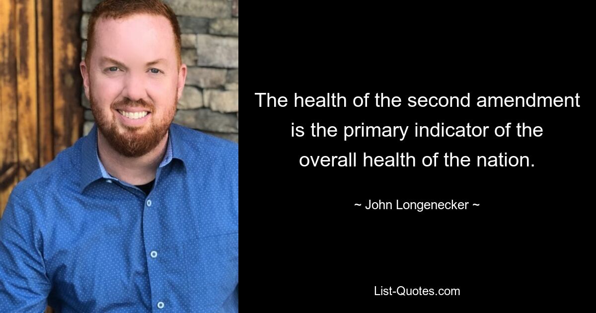 The health of the second amendment is the primary indicator of the overall health of the nation. — © John Longenecker