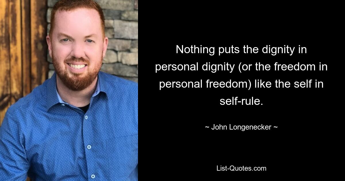 Nothing puts the dignity in personal dignity (or the freedom in personal freedom) like the self in self-rule. — © John Longenecker