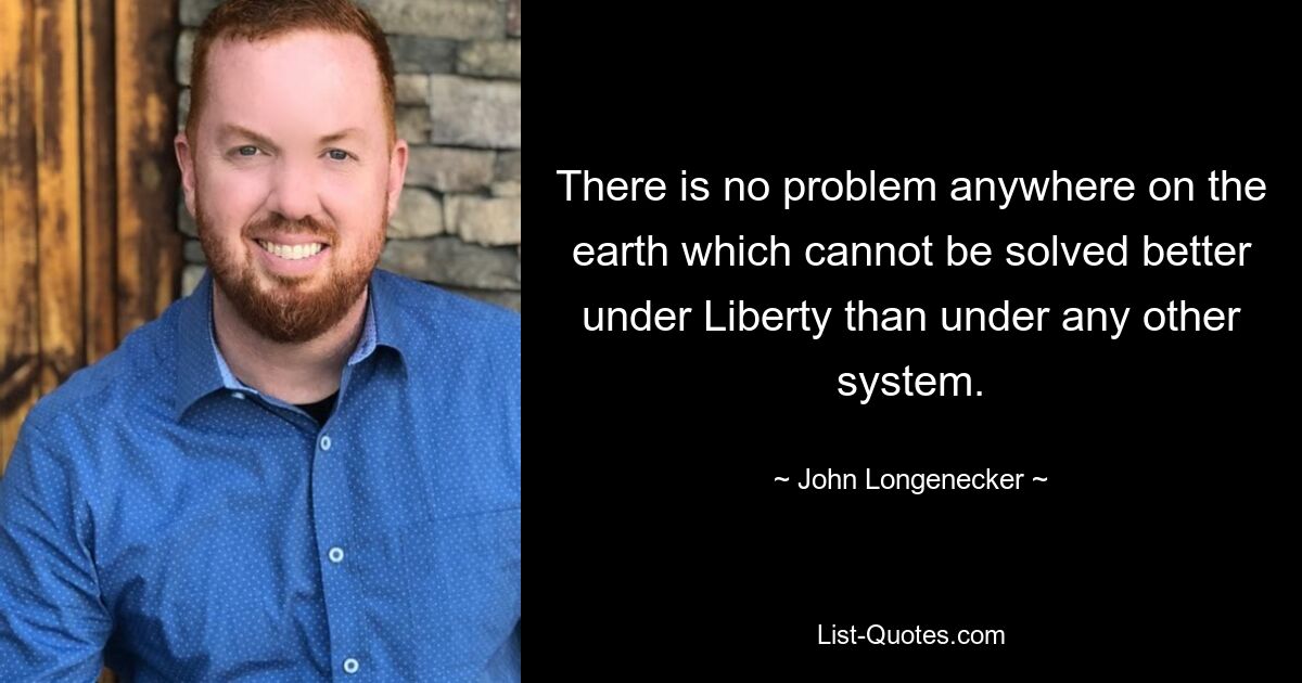 There is no problem anywhere on the earth which cannot be solved better under Liberty than under any other system. — © John Longenecker