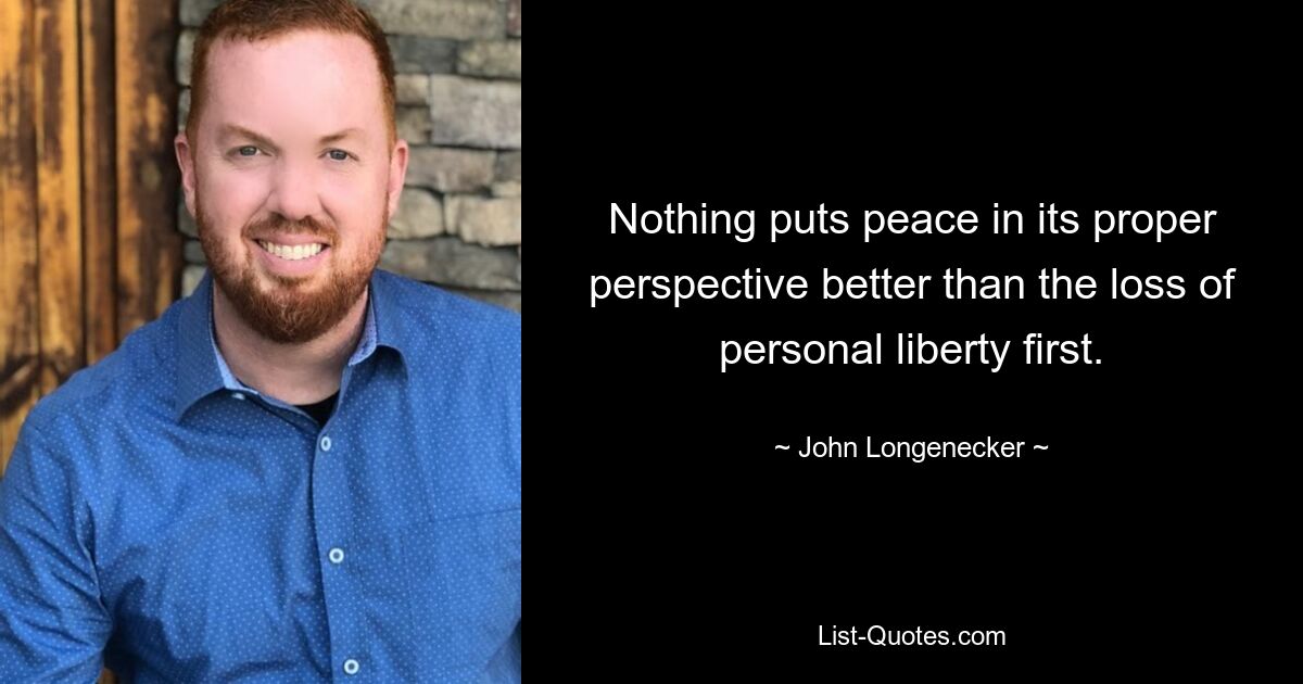 Nothing puts peace in its proper perspective better than the loss of personal liberty first. — © John Longenecker