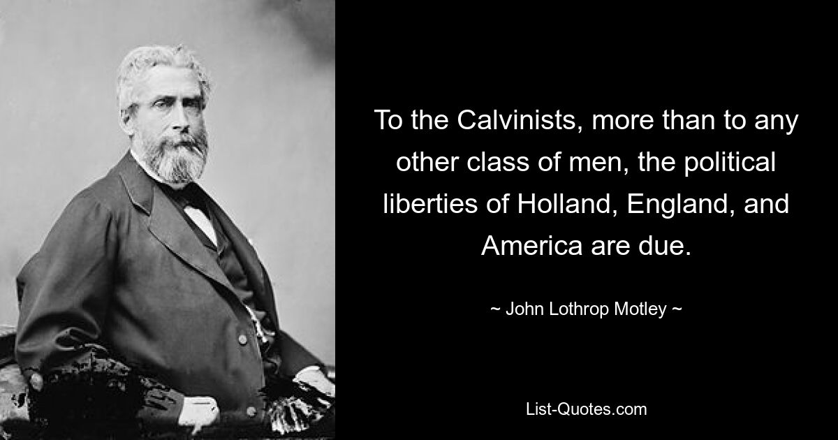 To the Calvinists, more than to any other class of men, the political liberties of Holland, England, and America are due. — © John Lothrop Motley