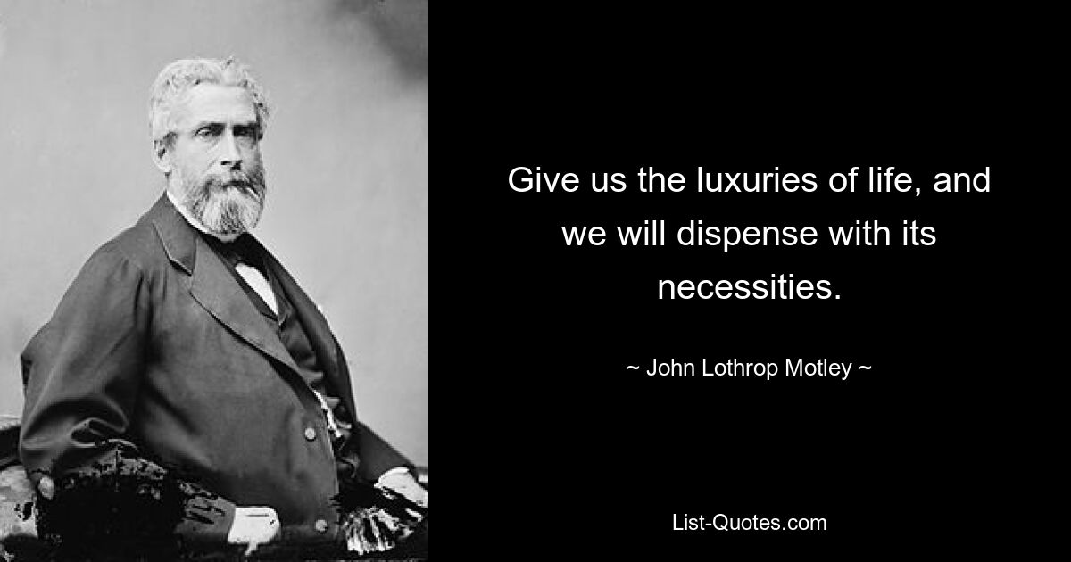 Give us the luxuries of life, and we will dispense with its necessities. — © John Lothrop Motley