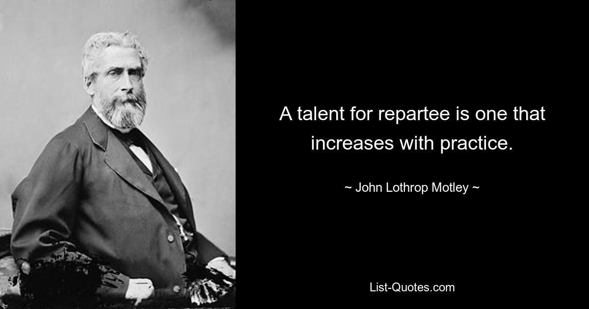 A talent for repartee is one that increases with practice. — © John Lothrop Motley