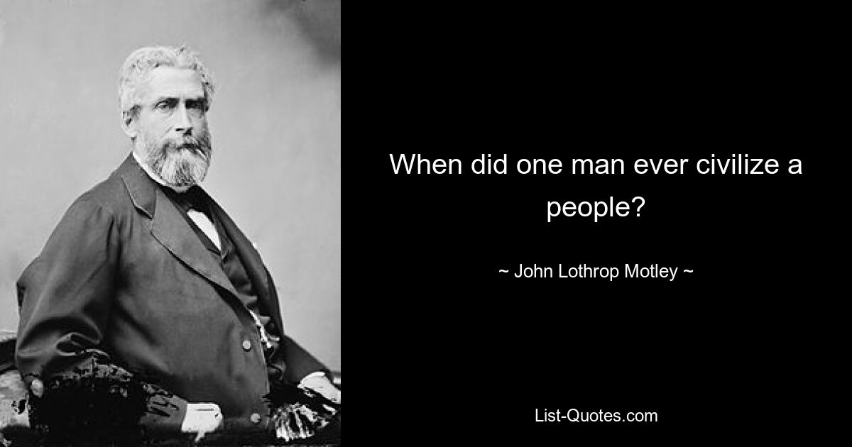 When did one man ever civilize a people? — © John Lothrop Motley