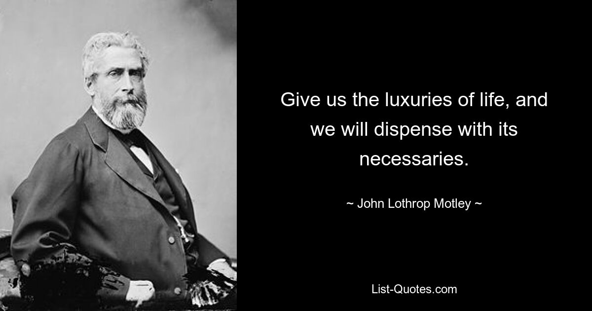 Give us the luxuries of life, and we will dispense with its necessaries. — © John Lothrop Motley