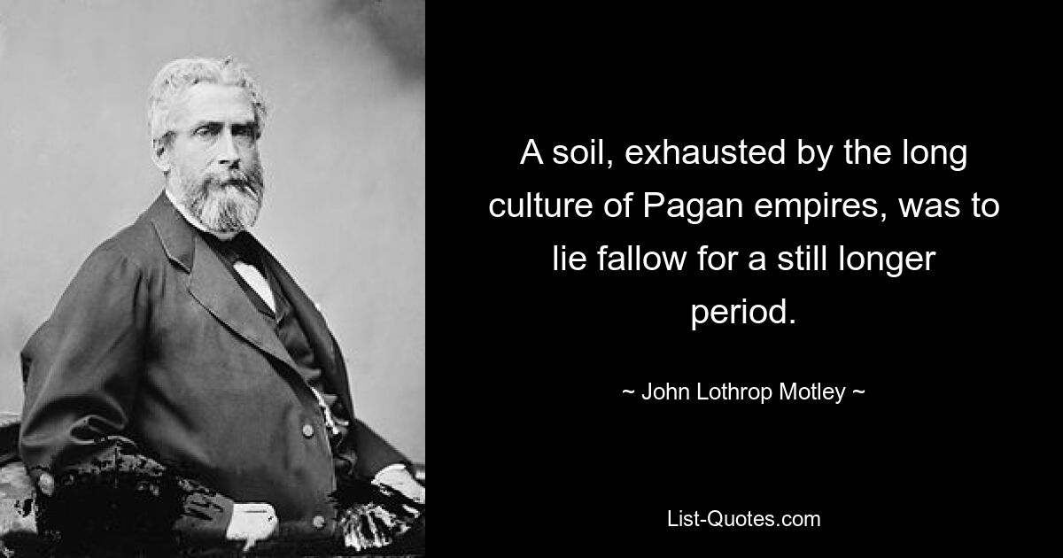 A soil, exhausted by the long culture of Pagan empires, was to lie fallow for a still longer period. — © John Lothrop Motley