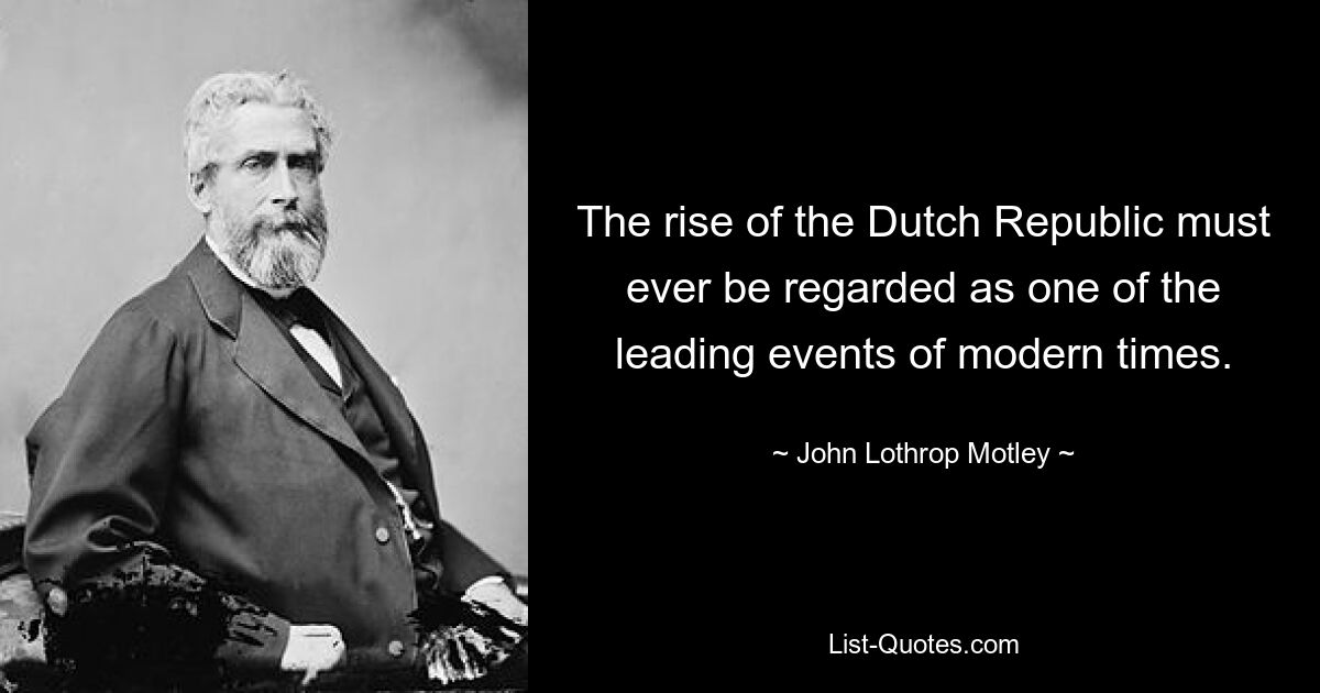 The rise of the Dutch Republic must ever be regarded as one of the leading events of modern times. — © John Lothrop Motley