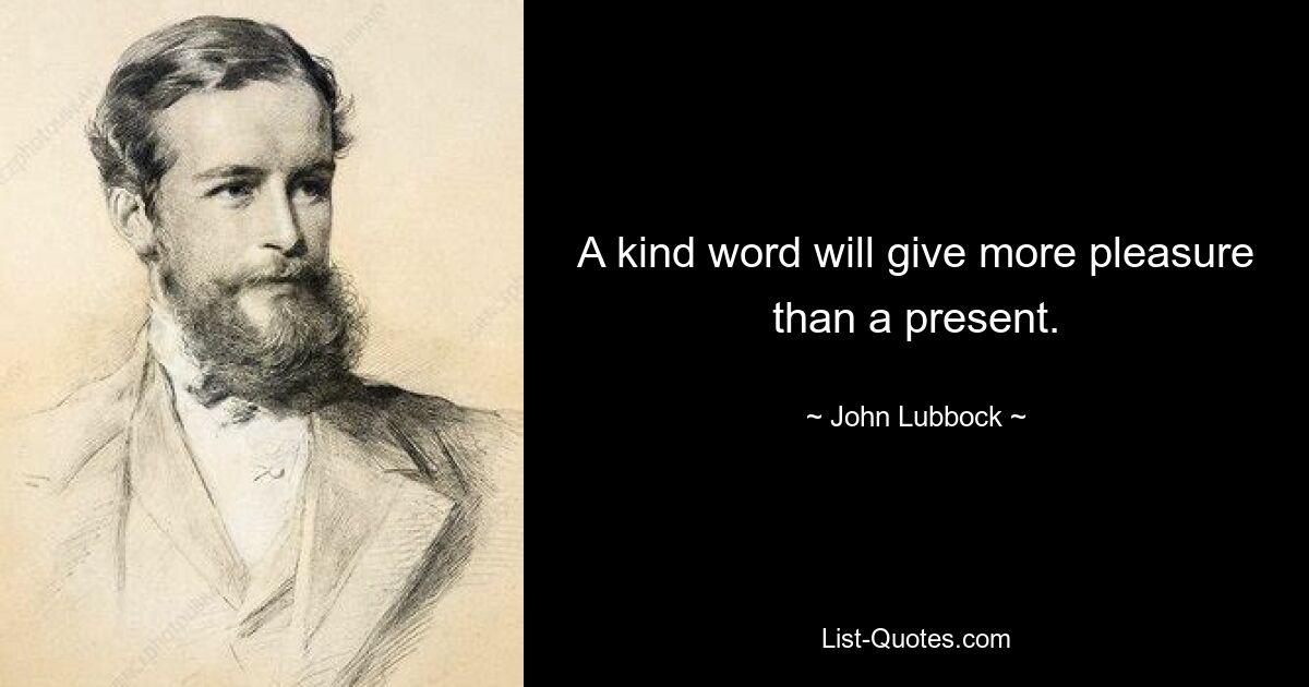 A kind word will give more pleasure than a present. — © John Lubbock