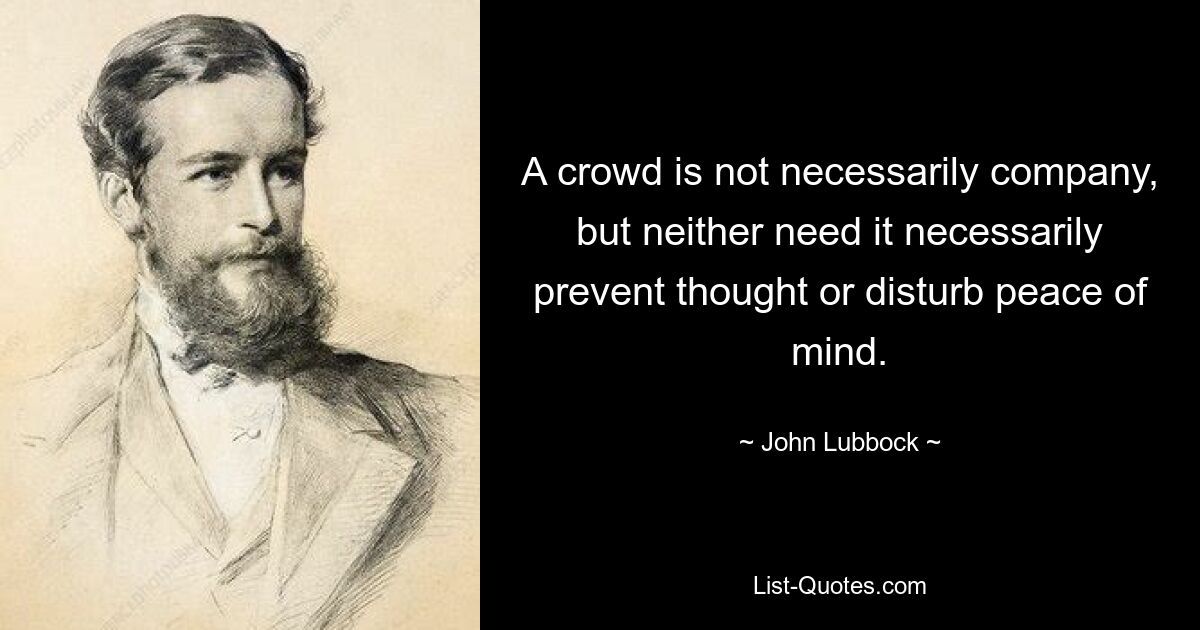 A crowd is not necessarily company, but neither need it necessarily prevent thought or disturb peace of mind. — © John Lubbock