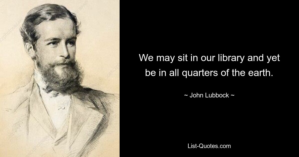 We may sit in our library and yet be in all quarters of the earth. — © John Lubbock