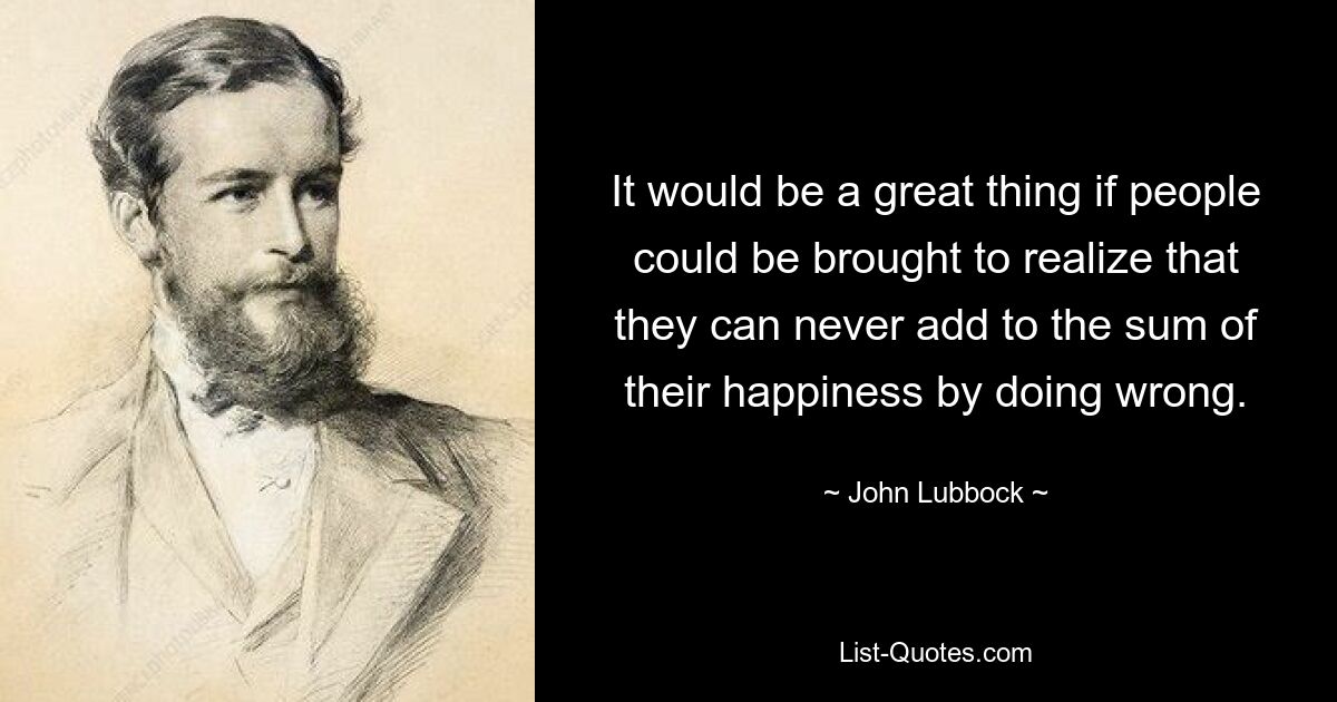 It would be a great thing if people could be brought to realize that they can never add to the sum of their happiness by doing wrong. — © John Lubbock